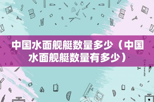 中国水面舰艇数量多少（中国水面舰艇数量有多少）