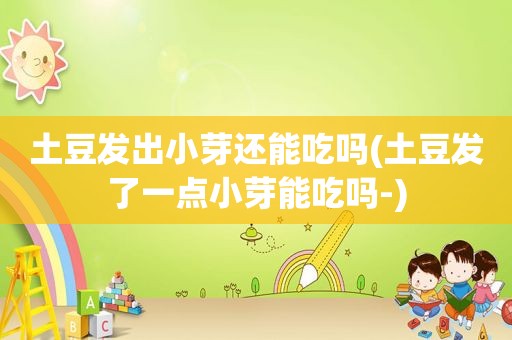 土豆发出小芽还能吃吗(土豆发了一点小芽能吃吗-)