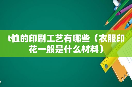t恤的印刷工艺有哪些（衣服印花一般是什么材料）