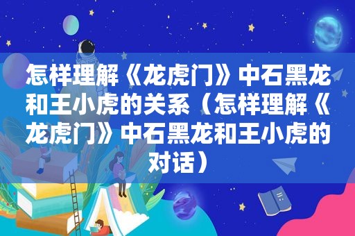 怎样理解《龙虎门》中石黑龙和王小虎的关系（怎样理解《龙虎门》中石黑龙和王小虎的对话）