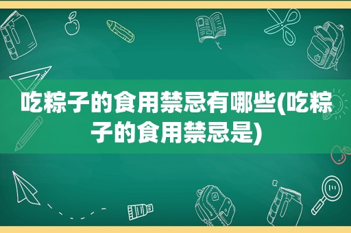 吃粽子的食用禁忌有哪些(吃粽子的食用禁忌是)