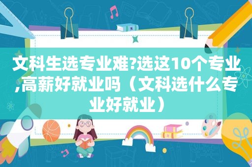 文科生选专业难?选这10个专业,高薪好就业吗（文科选什么专业好就业）
