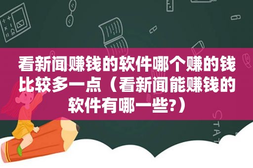 看新闻赚钱的软件哪个赚的钱比较多一点（看新闻能赚钱的软件有哪一些?）