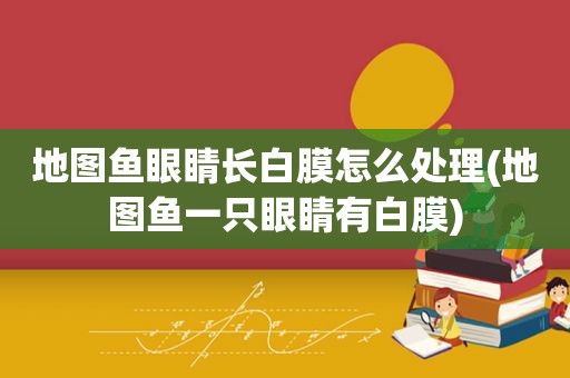 地图鱼眼睛长白膜怎么处理(地图鱼一只眼睛有白膜)