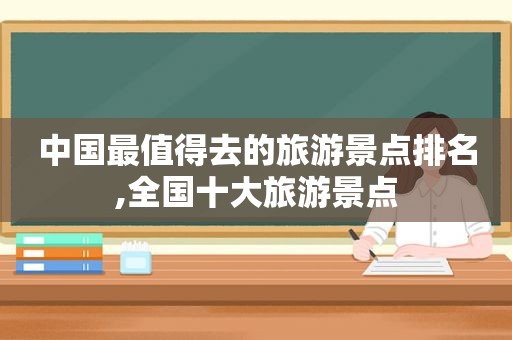 中国最值得去的旅游景点排名,全国十大旅游景点
