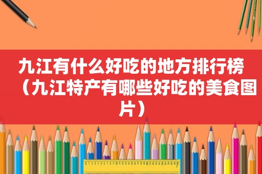 九江有什么好吃的地方排行榜（九江特产有哪些好吃的美食图片）