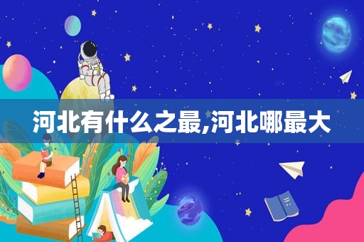 河北有什么之最,河北哪最大