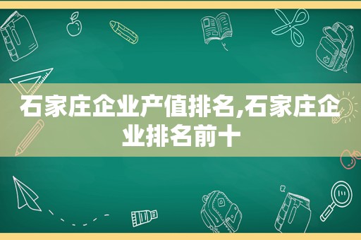 石家庄企业产值排名,石家庄企业排名前十