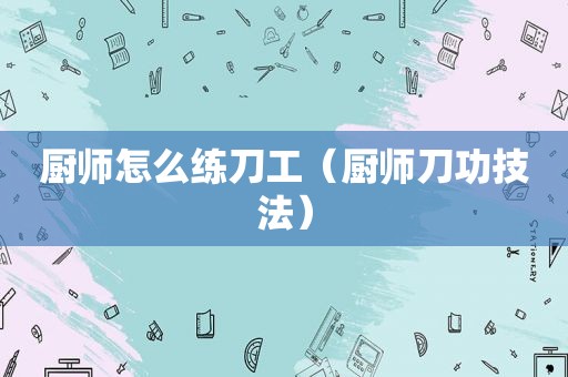 厨师怎么练刀工（厨师刀功技法）