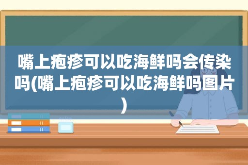 嘴上疱疹可以吃海鲜吗会传染吗(嘴上疱疹可以吃海鲜吗图片)