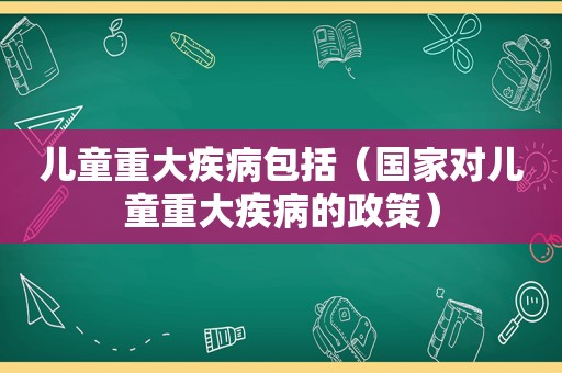 儿童重大疾病包括（国家对儿童重大疾病的政策）