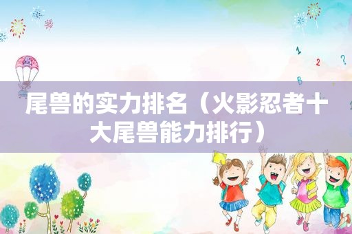 尾兽的实力排名（火影忍者十大尾兽能力排行）