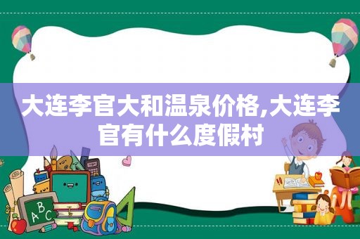 大连李官大和温泉价格,大连李官有什么度假村
