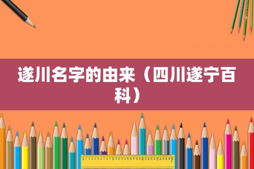 遂川名字的由来（四川遂宁百科）