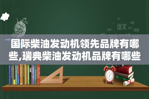 国际柴油发动机领先品牌有哪些,瑞典柴油发动机品牌有哪些