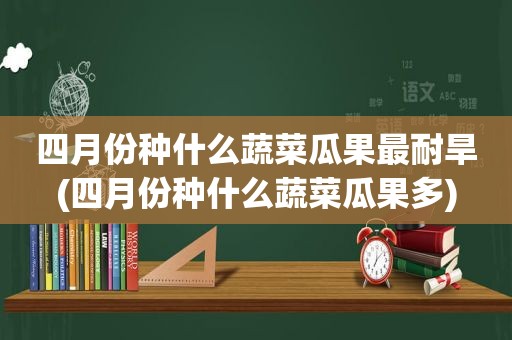 四月份种什么蔬菜瓜果最耐旱(四月份种什么蔬菜瓜果多)
