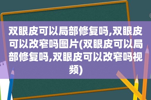 双眼皮可以局部修复吗,双眼皮可以改窄吗图片(双眼皮可以局部修复吗,双眼皮可以改窄吗视频)