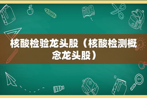 核酸检验龙头股（核酸检测概念龙头股）