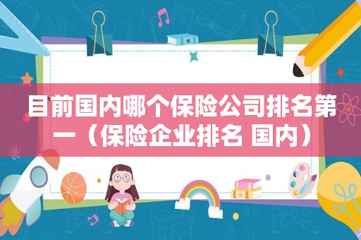 目前国内哪个保险公司排名第一（保险企业排名 国内）