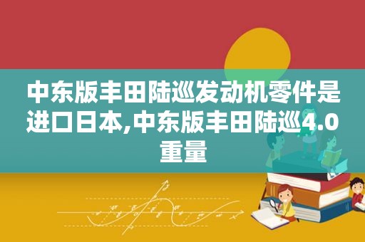 中东版丰田陆巡发动机零件是进口日本,中东版丰田陆巡4.0重量