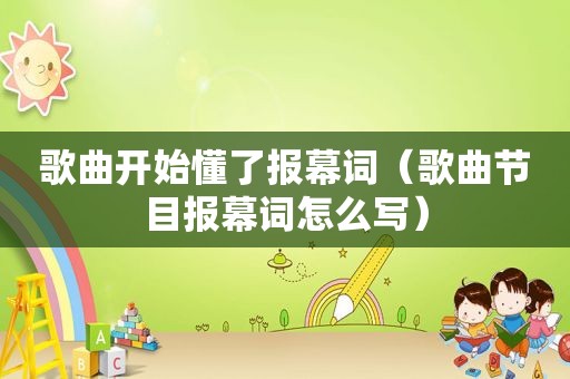 歌曲开始懂了报幕词（歌曲节目报幕词怎么写）