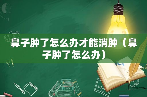 鼻子肿了怎么办才能消肿（鼻子肿了怎么办）