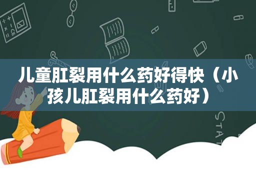 儿童肛裂用什么药好得快（小孩儿肛裂用什么药好）
