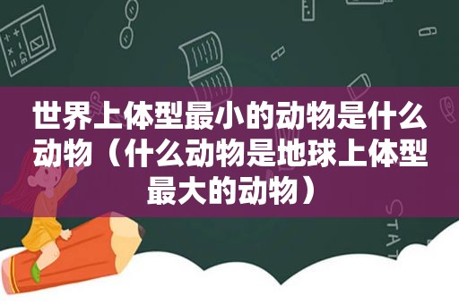 世界上体型最小的动物是什么动物（什么动物是地球上体型最大的动物）