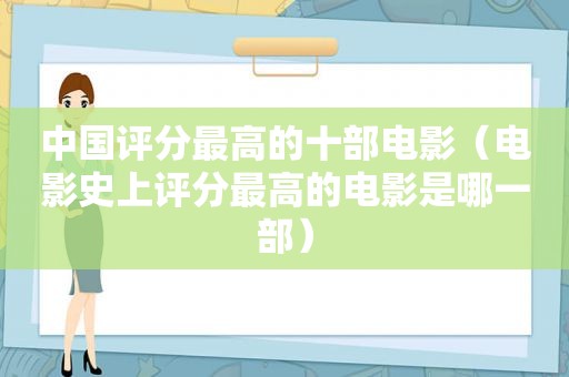 中国评分最高的十部电影（电影史上评分最高的电影是哪一部）