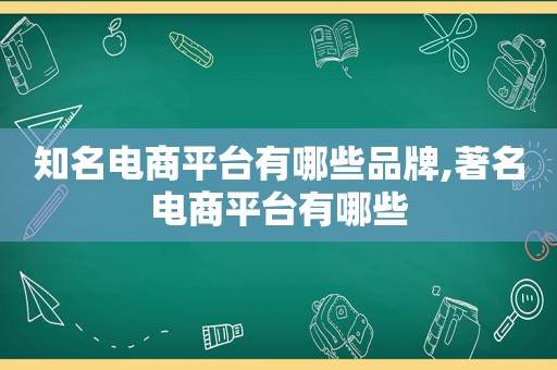 知名电商平台有哪些品牌,著名电商平台有哪些