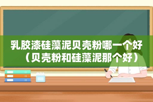 乳胶漆硅藻泥贝壳粉哪一个好（贝壳粉和硅藻泥那个好）
