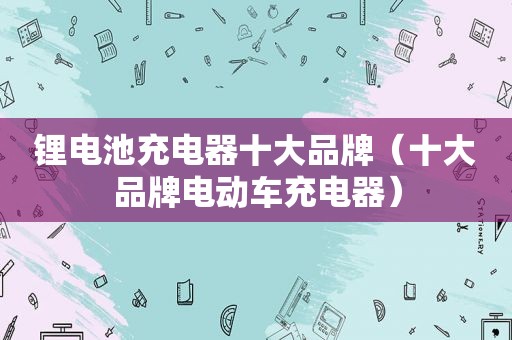 锂电池充电器十大品牌（十大品牌电动车充电器）