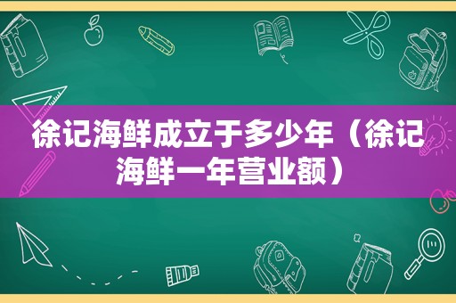 徐记海鲜成立于多少年（徐记海鲜一年营业额）