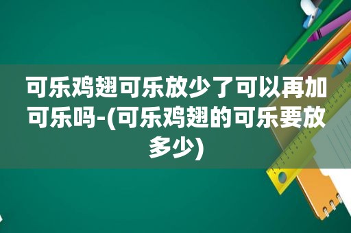 可乐鸡翅可乐放少了可以再加可乐吗-(可乐鸡翅的可乐要放多少)