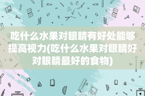 吃什么水果对眼睛有好处能够提高视力(吃什么水果对眼睛好对眼睛最好的食物)