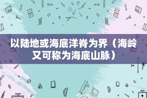 以陆地或海底洋脊为界（海岭又可称为海底山脉）