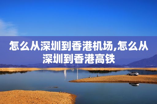 怎么从深圳到香港机场,怎么从深圳到香港高铁