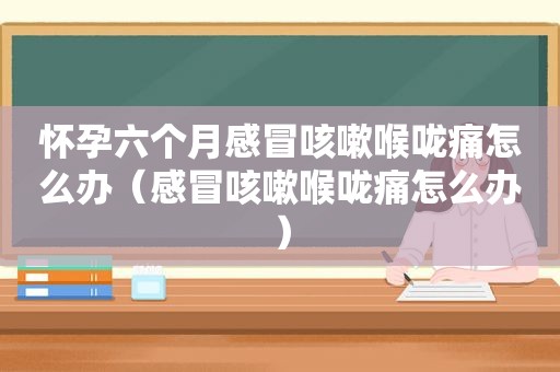 怀孕六个月感冒咳嗽喉咙痛怎么办（感冒咳嗽喉咙痛怎么办）