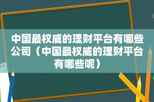 中国最权威的理财平台有哪些公司（中国最权威的理财平台有哪些呢）