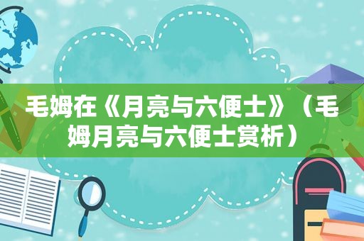 毛姆在《月亮与六便士》（毛姆月亮与六便士赏析）