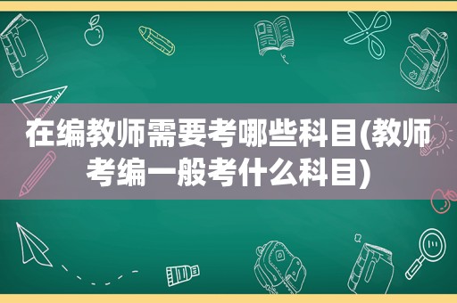在编教师需要考哪些科目(教师考编一般考什么科目)