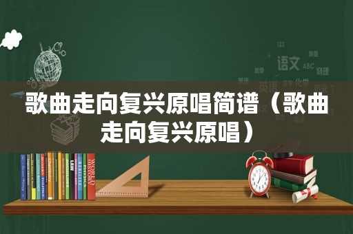 歌曲走向复兴原唱简谱（歌曲走向复兴原唱）