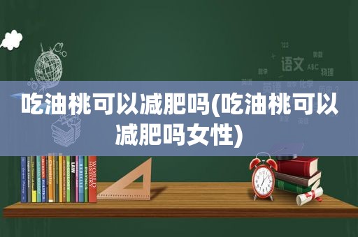 吃油桃可以减肥吗(吃油桃可以减肥吗女性)