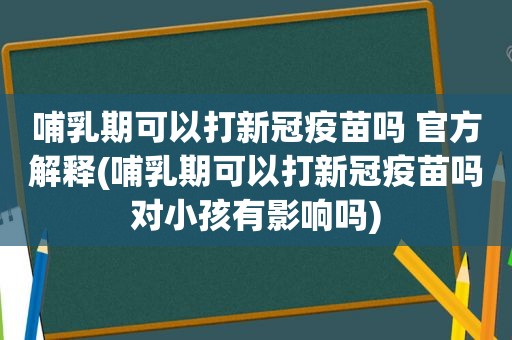 哺乳期可以打新冠疫苗吗 官方解释(哺乳期可以打新冠疫苗吗对小孩有影响吗)