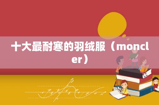 十大最耐寒的羽绒服（moncler）