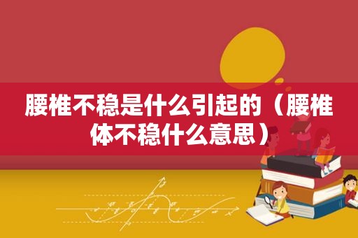 腰椎不稳是什么引起的（腰椎体不稳什么意思）