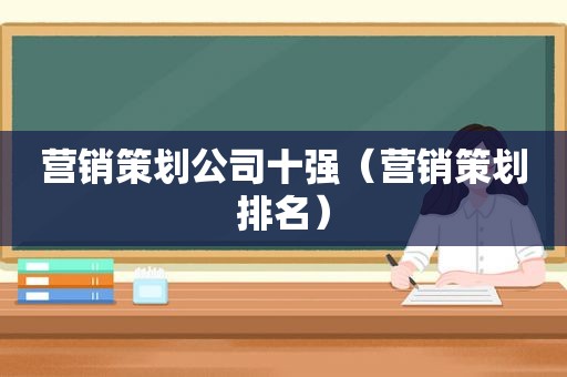 营销策划公司十强（营销策划排名）