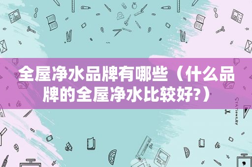 全屋净水品牌有哪些（什么品牌的全屋净水比较好?）