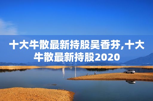 十大牛散最新持股吴香芬,十大牛散最新持股2020