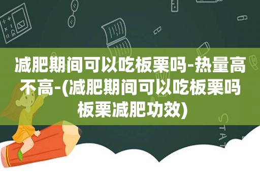 减肥期间可以吃板栗吗-热量高不高-(减肥期间可以吃板栗吗 板栗减肥功效)